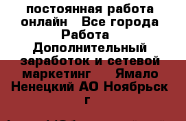 постоянная работа онлайн - Все города Работа » Дополнительный заработок и сетевой маркетинг   . Ямало-Ненецкий АО,Ноябрьск г.